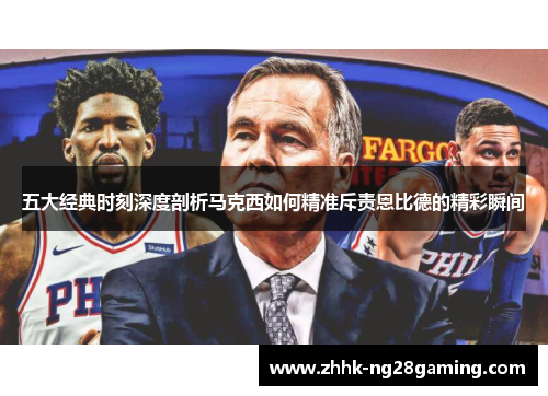 五大经典时刻深度剖析马克西如何精准斥责恩比德的精彩瞬间