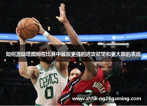 如何激励塔图姆在比赛中展现更强的进攻欲望和更大胆的表现