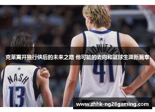 克莱离开独行侠后的未来之路 他可能的去向和篮球生涯新篇章