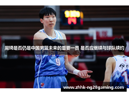 周琦是否仍是中国男篮未来的重要一员 是否应继续与球队续约