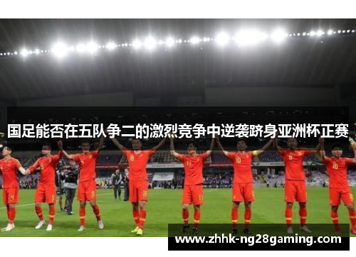 国足能否在五队争二的激烈竞争中逆袭跻身亚洲杯正赛