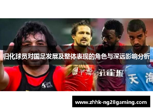 归化球员对国足发展及整体表现的角色与深远影响分析 归化球员对国足发展及整体表现的角色与深远影响分析
