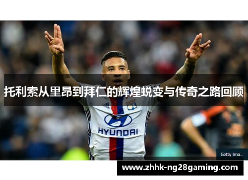 托利索从里昂到拜仁的辉煌蜕变与传奇之路回顾