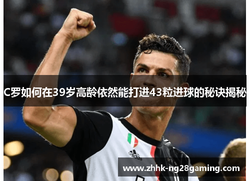 C罗如何在39岁高龄依然能打进43粒进球的秘诀揭秘 C罗如何在39岁高龄依然能打进43粒进球的秘诀揭秘