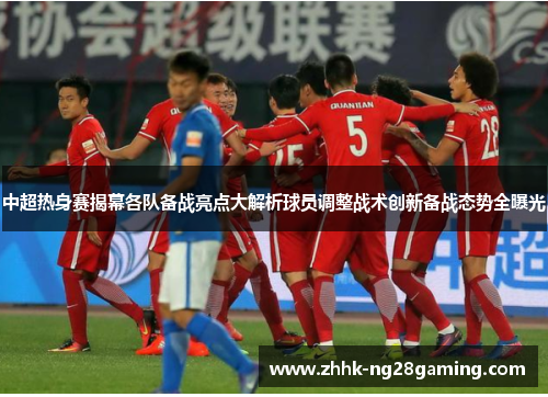中超热身赛揭幕各队备战亮点大解析球员调整战术创新备战态势全曝光