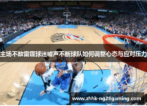 主场不敌雷霆球迷嘘声不断球队如何调整心态与应对压力