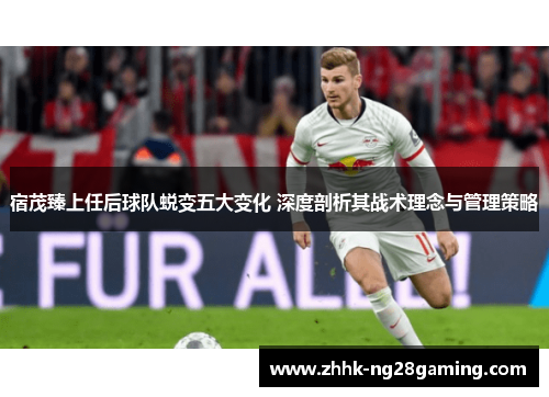 宿茂臻上任后球队蜕变五大变化 深度剖析其战术理念与管理策略