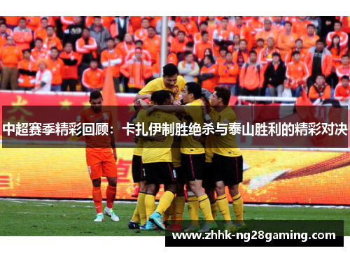 中超赛季精彩回顾:卡扎伊制胜绝杀与泰山胜利的精彩对决 中超赛季精彩回顾:卡扎伊制胜绝杀与泰山胜利的精彩对决