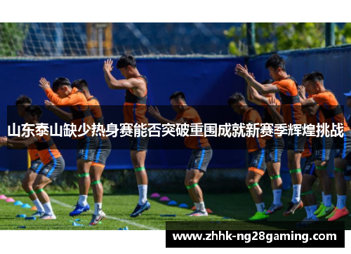 山东泰山缺少热身赛能否突破重围成就新赛季辉煌挑战 山东泰山缺少热身赛能否突破重围成就新赛季辉煌挑战