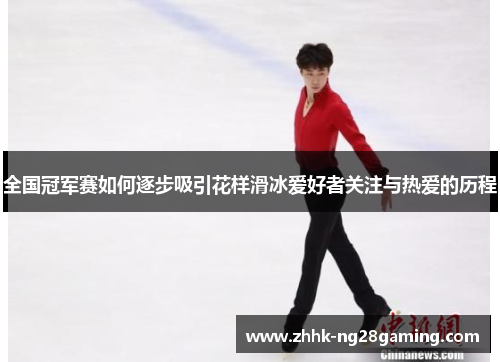 全国冠军赛如何逐步吸引花样滑冰爱好者关注与热爱的历程