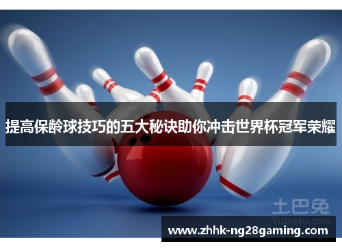 提高保龄球技巧的五大秘诀助你冲击世界杯冠军荣耀 提高保龄球技巧的五大秘诀助你冲击世界杯冠军荣耀