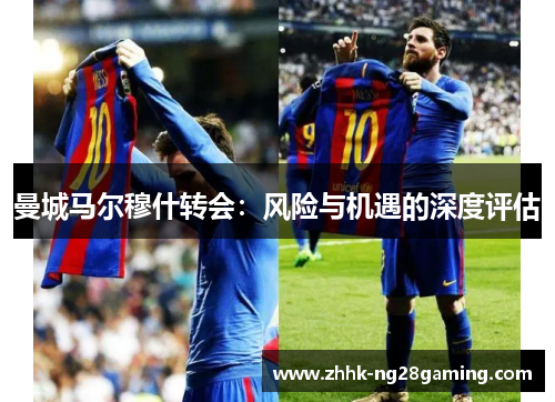 曼城马尔穆什转会:风险与机遇的深度评估 曼城马尔穆什转会:风险与机遇的深度评估