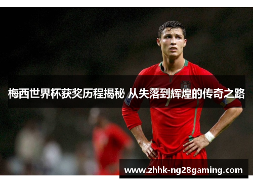 梅西世界杯获奖历程揭秘 从失落到辉煌的传奇之路 梅西世界杯获奖历程揭秘 从失落到辉煌的传奇之路