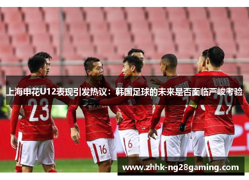 上海申花U12表现引发热议：韩国足球的未来是否面临严峻考验