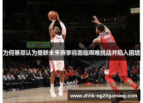 为何基恩认为曼联未来赛季将面临艰难挑战并陷入困境