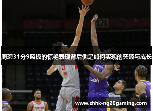 周琦31分9篮板的惊艳表现背后他是如何实现的突破与成长