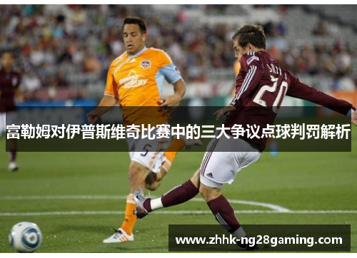 富勒姆对伊普斯维奇比赛中的三大争议点球判罚解析