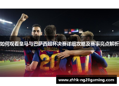 如何观看皇马与巴萨西超杯决赛详细攻略及赛事亮点解析 如何观看皇马与巴萨西超杯决赛详细攻略及赛事亮点解析