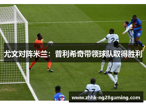 尤文对阵米兰:普利希奇带领球队取得胜利 尤文对阵米兰:普利希奇带领球队取得胜利