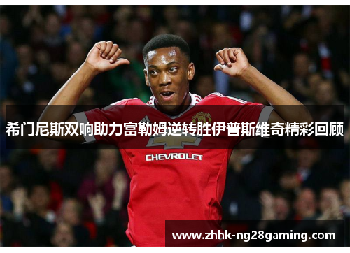 希门尼斯双响助力富勒姆逆转胜伊普斯维奇精彩回顾