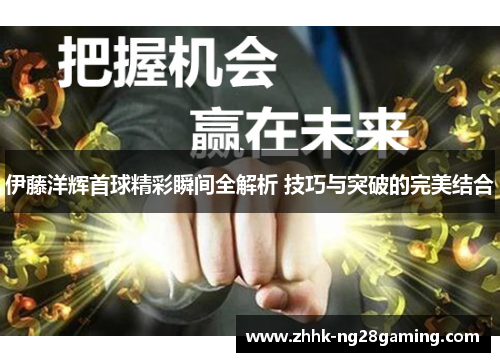 伊藤洋辉首球精彩瞬间全解析 技巧与突破的完美结合