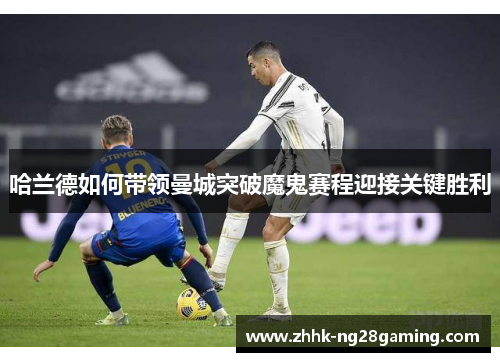 哈兰德如何带领曼城突破魔鬼赛程迎接关键胜利 哈兰德如何带领曼城突破魔鬼赛程迎接关键胜利