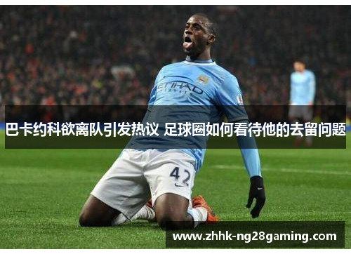 巴卡约科欲离队引发热议 足球圈如何看待他的去留问题