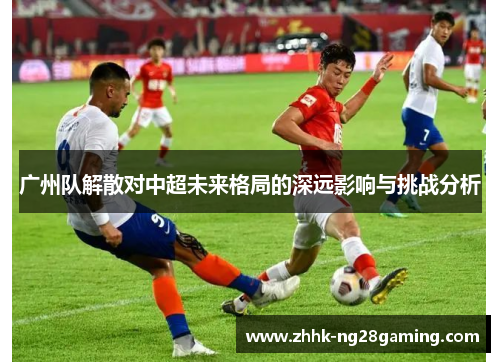 广州队解散对中超未来格局的深远影响与挑战分析