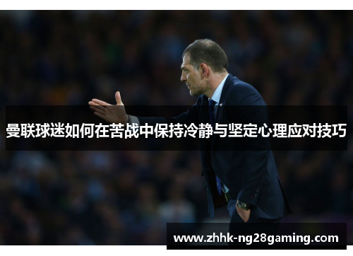 曼联球迷如何在苦战中保持冷静与坚定心理应对技巧 曼联球迷如何在苦战中保持冷静与坚定心理应对技巧