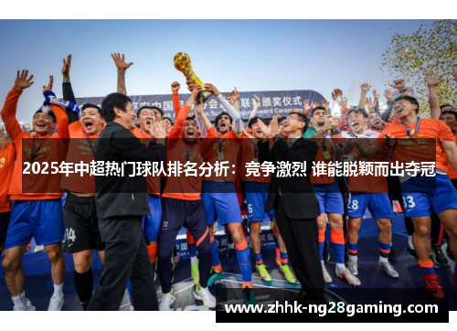 2025年中超热门球队排名分析：竞争激烈 谁能脱颖而出夺冠