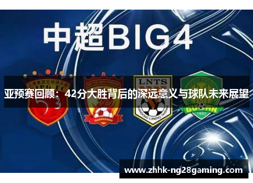 亚预赛回顾：42分大胜背后的深远意义与球队未来展望