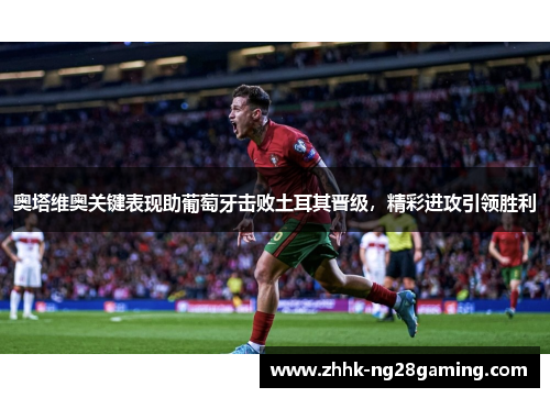 奥塔维奥关键表现助葡萄牙击败土耳其晋级，精彩进攻引领胜利