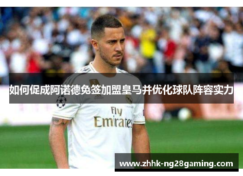 如何促成阿诺德免签加盟皇马并优化球队阵容实力 如何促成阿诺德免签加盟皇马并优化球队阵容实力