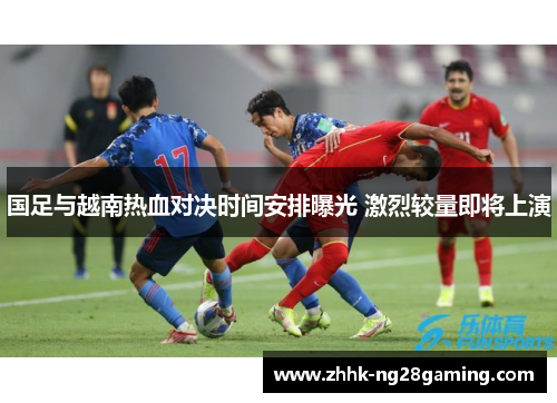 国足与越南热血对决时间安排曝光 激烈较量即将上演