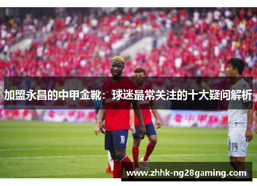 加盟永昌的中甲金靴：球迷最常关注的十大疑问解析