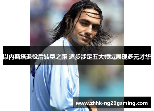 以内斯塔退役后转型之路 逐步涉足五大领域展现多元才华