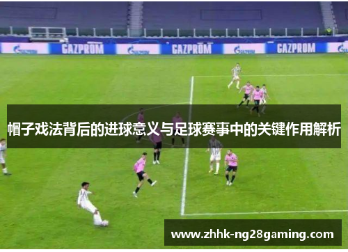 帽子戏法背后的进球意义与足球赛事中的关键作用解析 帽子戏法背后的进球意义与足球赛事中的关键作用解析