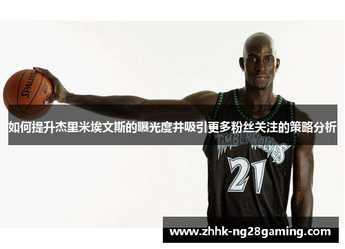 如何提升杰里米埃文斯的曝光度并吸引更多粉丝关注的策略分析 如何提升杰里米埃文斯的曝光度并吸引更多粉丝关注的策略分析