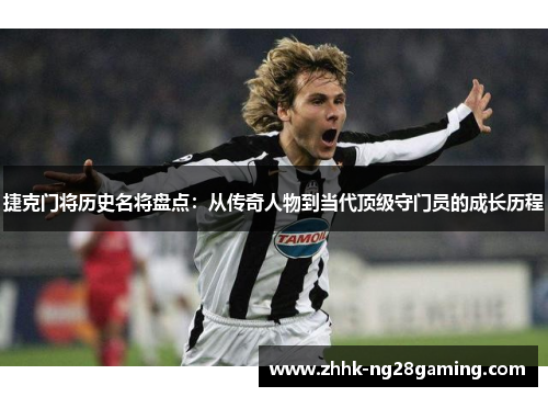 捷克门将历史名将盘点:从传奇人物到当代顶级守门员的成长历程 捷克门将历史名将盘点:从传奇人物到当代顶级守门员的成长历程