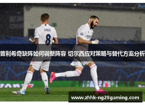 普利希奇缺阵如何调整阵容 切尔西应对策略与替代方案分析