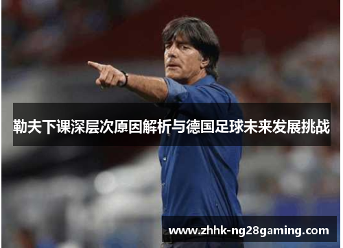勒夫下课深层次原因解析与德国足球未来发展挑战