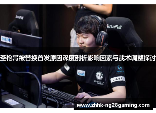 圣枪哥被替换首发原因深度剖析影响因素与战术调整探讨