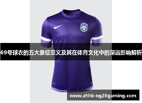 69号球衣的五大象征意义及其在体育文化中的深远影响解析