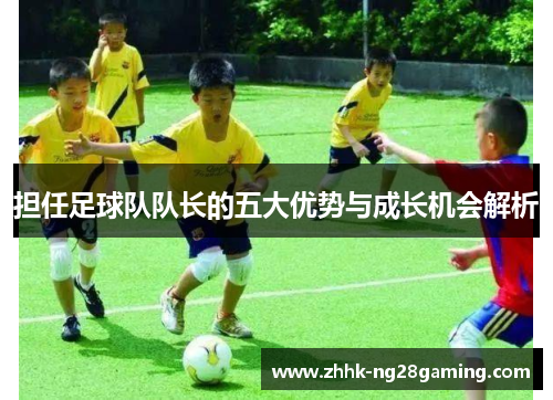 担任足球队队长的五大优势与成长机会解析 担任足球队队长的五大优势与成长机会解析
