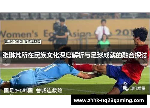 张琳芃所在民族文化深度解析与足球成就的融合探讨 张琳芃所在民族文化深度解析与足球成就的融合探讨