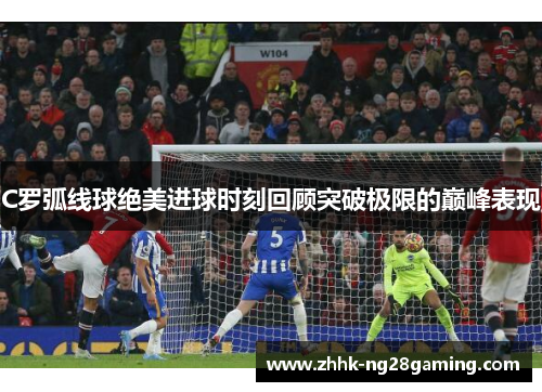 C罗弧线球绝美进球时刻回顾突破极限的巅峰表现