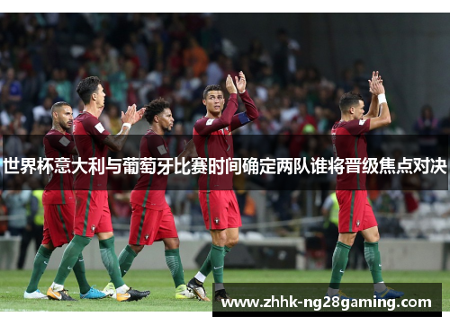 世界杯意大利与葡萄牙比赛时间确定两队谁将晋级焦点对决 世界杯意大利与葡萄牙比赛时间确定两队谁将晋级焦点对决