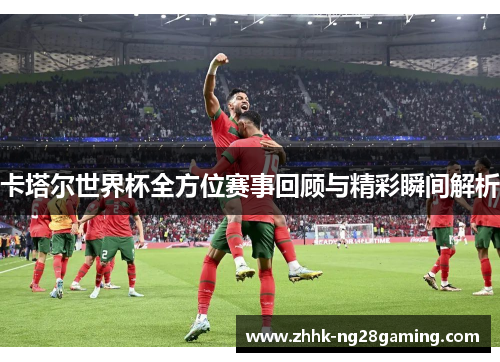 卡塔尔世界杯全方位赛事回顾与精彩瞬间解析 卡塔尔世界杯全方位赛事回顾与精彩瞬间解析