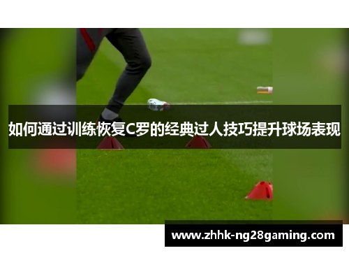 如何通过训练恢复C罗的经典过人技巧提升球场表现 如何通过训练恢复C罗的经典过人技巧提升球场表现