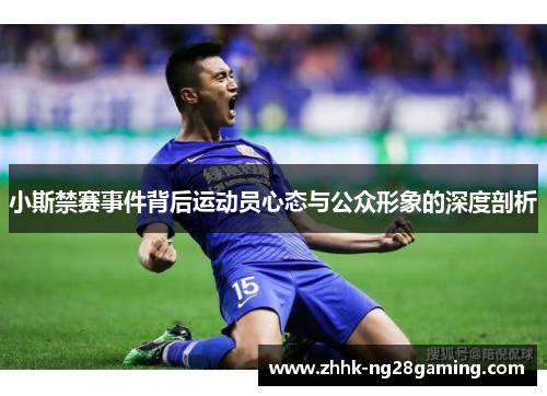小斯禁赛事件背后运动员心态与公众形象的深度剖析 小斯禁赛事件背后运动员心态与公众形象的深度剖析